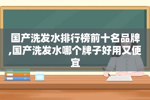 国产洗发水排行榜前十名品牌,国产洗发水哪个牌子好用又便宜