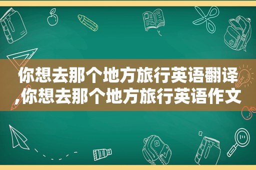 你想去那个地方旅行英语翻译,你想去那个地方旅行英语作文