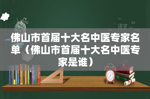 佛山市首届十大名中医专家名单（佛山市首届十大名中医专家是谁）  第1张