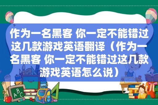 作为一名黑客 你一定不能错过这几款游戏英语翻译（作为一名黑客 你一定不能错过这几款游戏英语怎么说）