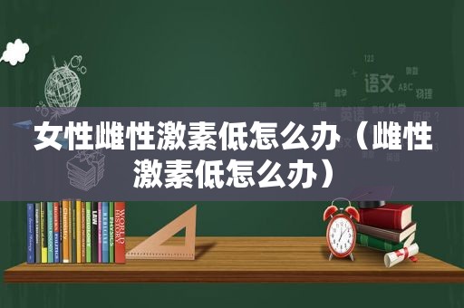 女性雌性激素低怎么办（雌性激素低怎么办）