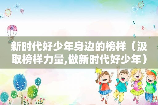 新时代好少年身边的榜样（汲取榜样力量,做新时代好少年）