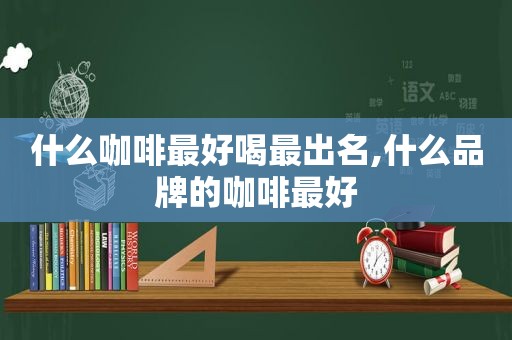 什么咖啡最好喝最出名,什么品牌的咖啡最好