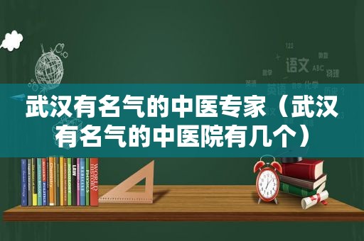 武汉有名气的中医专家（武汉有名气的中医院有几个）