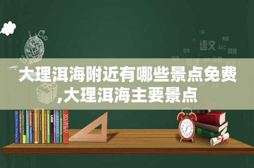 大理洱海附近有哪些景点免费,大理洱海主要景点