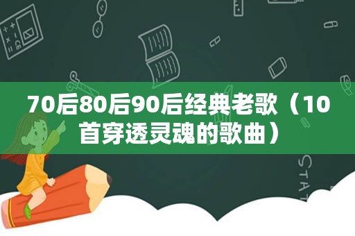 70后80后90后经典老歌（10首穿透灵魂的歌曲）