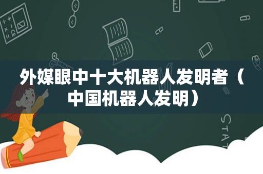 外媒眼中十大机器人发明者（中国机器人发明）