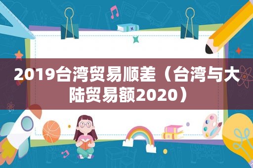 2019台湾贸易顺差（台湾与大陆贸易额2020）  第1张