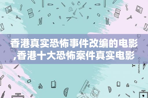 香港真实恐怖事件改编的电影,香港十大恐怖案件真实电影  第1张