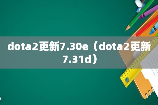 dota2更新7.30e（dota2更新7.31d）