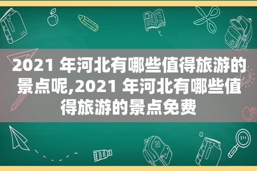 2021 年河北有哪些值得旅游的景点呢,2021 年河北有哪些值得旅游的景点免费