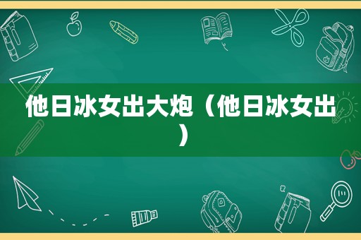 他日冰女出大炮（他日冰女出）