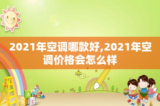 2021年空调哪款好,2021年空调价格会怎么样