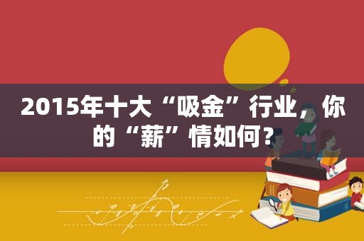 2015年十大“吸金”行业，你的“薪”情如何？  第1张