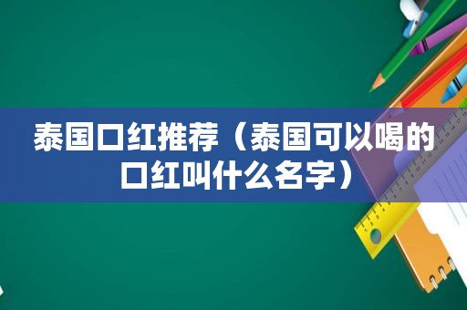 泰国口红推荐（泰国可以喝的口红叫什么名字）  第1张