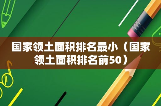 国家领土面积排名最小（国家领土面积排名前50）