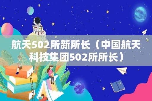 航天502所新所长（中国航天科技集团502所所长）