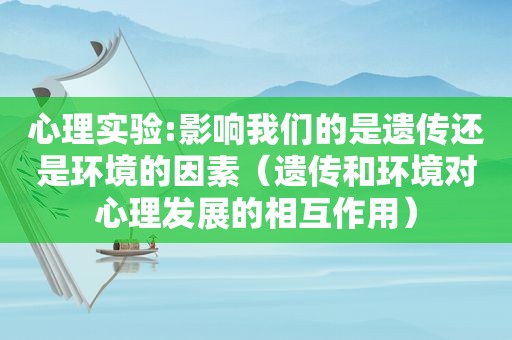 心理实验:影响我们的是遗传还是环境的因素（遗传和环境对心理发展的相互作用）