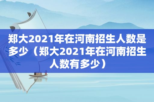 郑大2021年在河南招生人数是多少（郑大2021年在河南招生人数有多少）