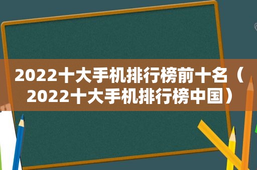 2022十大手机排行榜前十名（2022十大手机排行榜中国）