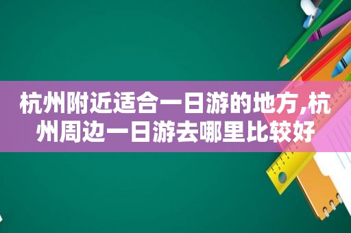 杭州附近适合一日游的地方,杭州周边一日游去哪里比较好