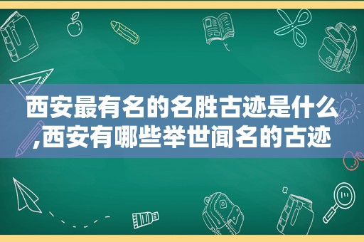 西安最有名的名胜古迹是什么,西安有哪些举世闻名的古迹