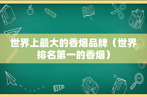 世界上最大的香烟品牌（世界排名第一的香烟）