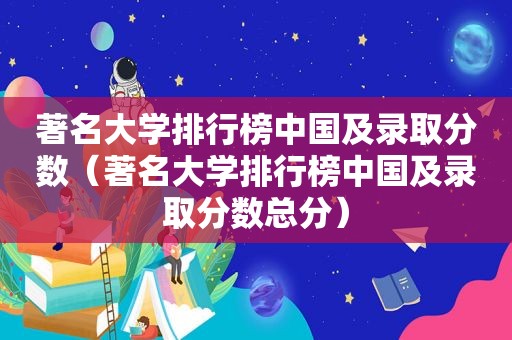 著名大学排行榜中国及录取分数（著名大学排行榜中国及录取分数总分）