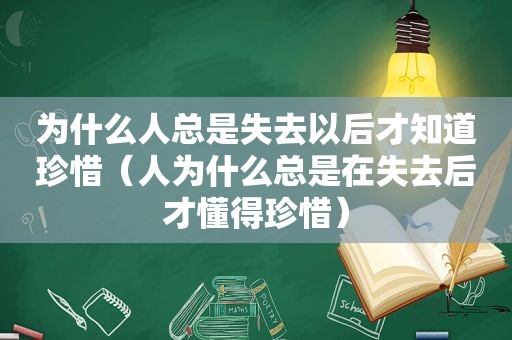 为什么人总是失去以后才知道珍惜（人为什么总是在失去后才懂得珍惜）