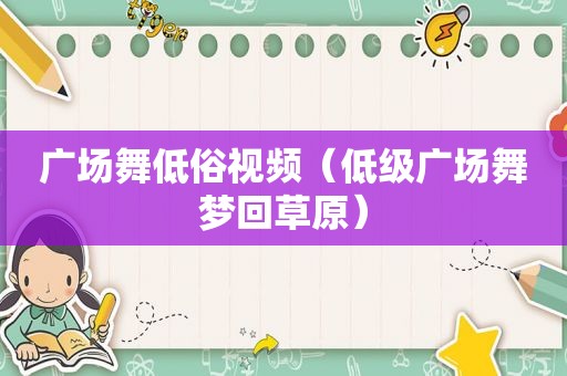 广场舞低俗视频（低级广场舞梦回草原）