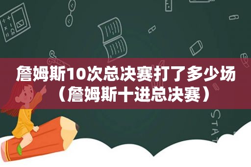 詹姆斯10次总决赛打了多少场（詹姆斯十进总决赛）  第1张