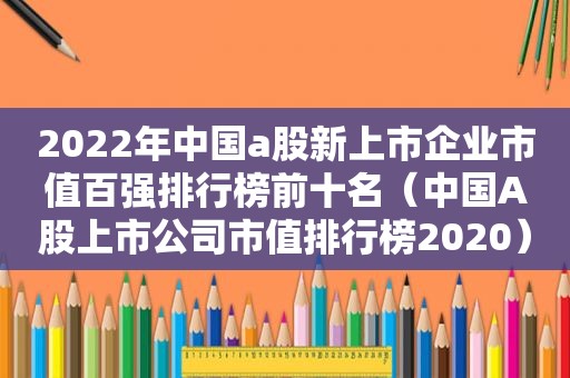 2022年中国a股新上市企业市值百强排行榜前十名（中国A股上市公司市值排行榜2020）