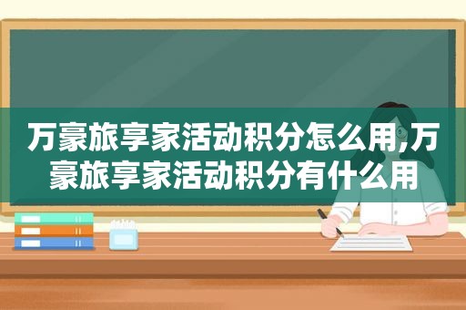 万豪旅享家活动积分怎么用,万豪旅享家活动积分有什么用