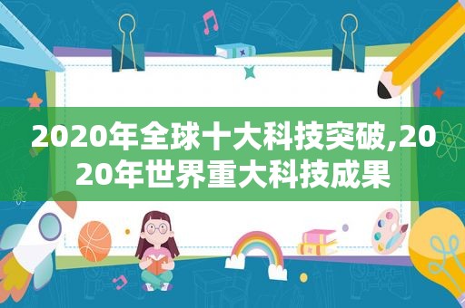 2020年全球十大科技突破,2020年世界重大科技成果