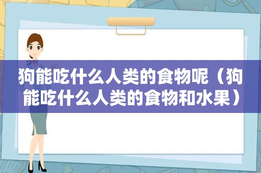 狗能吃什么人类的食物呢（狗能吃什么人类的食物和水果）