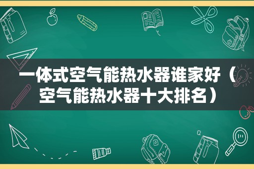 一体式空气能热水器谁家好（空气能热水器十大排名）