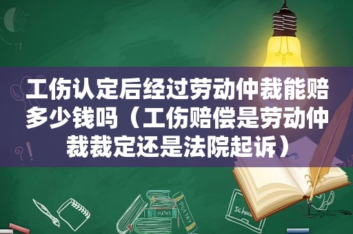 工伤认定后经过劳动仲裁能赔多少钱吗（工伤赔偿是劳动仲裁裁定还是法院起诉）