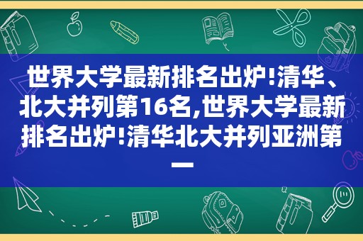 世界大学最新排名出炉!清华、北大并列第16名,世界大学最新排名出炉!清华北大并列亚洲第一