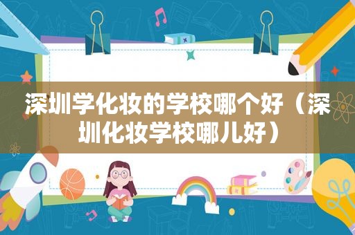 深圳学化妆的学校哪个好（深圳化妆学校哪儿好）