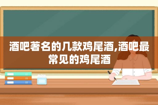 酒吧著名的几款鸡尾酒,酒吧最常见的鸡尾酒