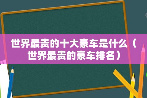 世界最贵的十大豪车是什么（世界最贵的豪车排名）