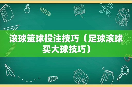 滚球篮球 *** 技巧（足球滚球买大球技巧）