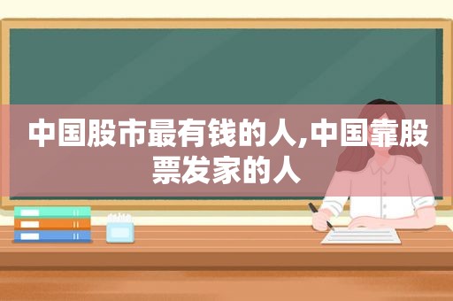 中国股市最有钱的人,中国靠股票发家的人  第1张