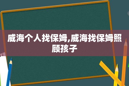 威海个人找保姆,威海找保姆照顾孩子