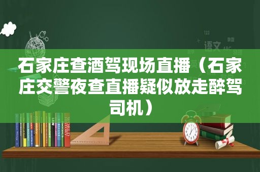 石家庄查酒驾现场直播（石家庄交警夜查直播疑似放走醉驾司机）