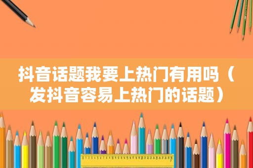 抖音话题我要上热门有用吗（发抖音容易上热门的话题）