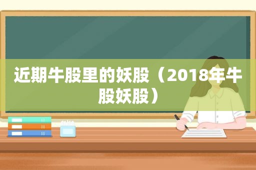 近期牛股里的妖股（2018年牛股妖股）