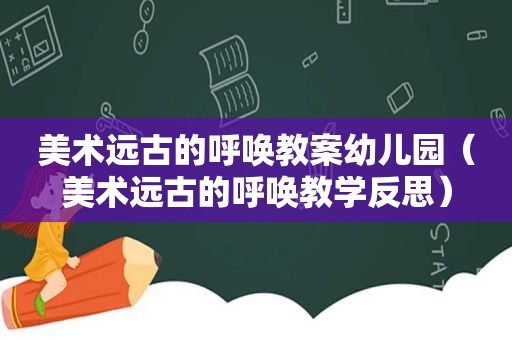 美术远古的呼唤教案幼儿园（美术远古的呼唤教学反思）