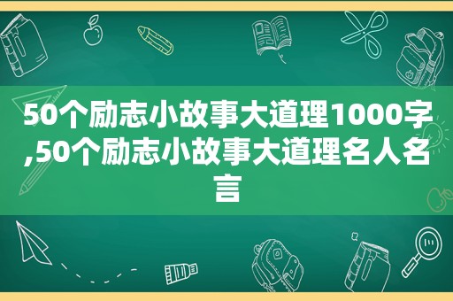 50个励志小故事大道理1000字,50个励志小故事大道理名人名言