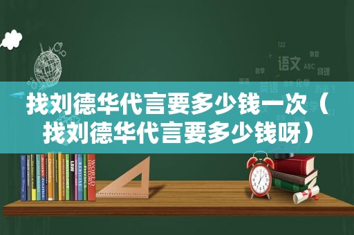 找刘德华代言要多少钱一次（找刘德华代言要多少钱呀）